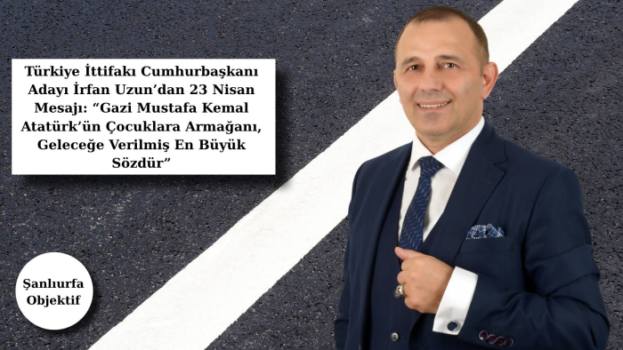 Türkiye İttifakı Cumhurbaşkanı Adayı İrfan Uzun’dan 23 Nisan Mesajı: “Gazi Mustafa Kemal Atatürk’ün Çocuklara Armağanı, Geleceğe Verilmiş En Büyük Sözdür”